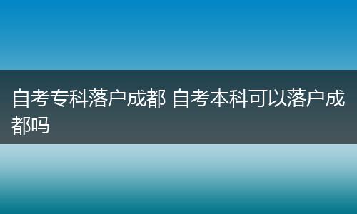 自考专科落户成都 自考本科可以落户成都吗
