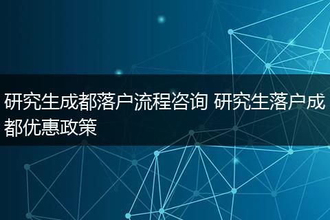 研究生成都落户流程咨询 研究生落户成都优惠政策