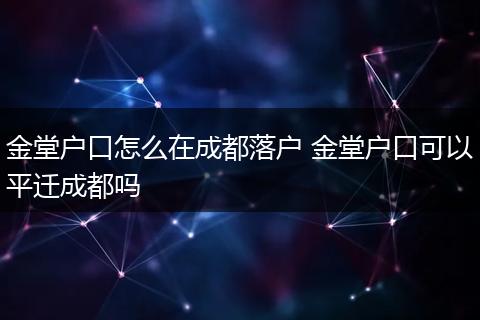 金堂户口怎么在成都落户 金堂户口可以平迁成都吗