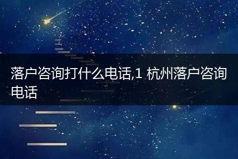 落户咨询打什么电话,1 杭州落户咨询电话