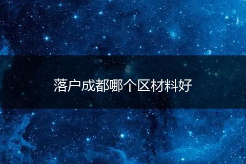 落户成都哪个区材料好