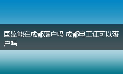 国监能在成都落户吗 成都电工证可以落户吗
