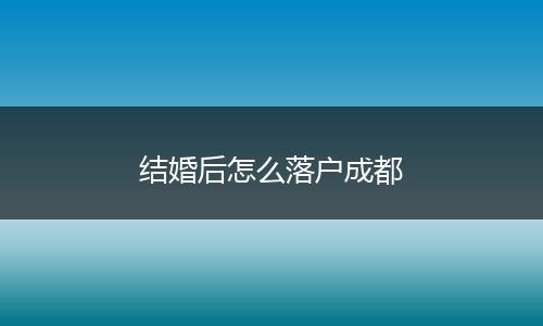 结婚后怎么落户成都