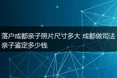 落户成都亲子照片尺寸多大 成都做司法亲子鉴定多少钱