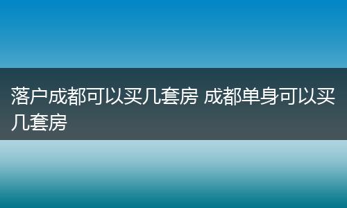 落户成都可以买几套房 成都单身可以买几套房