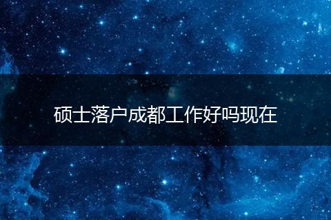 硕士落户成都工作好吗现在