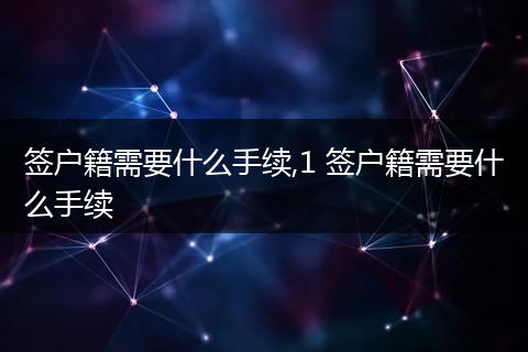 签户籍需要什么手续,1 签户籍需要什么手续