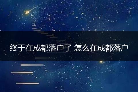 终于在成都落户了 怎么在成都落户