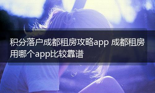 积分落户成都租房攻略app 成都租房用哪个app比较靠谱
