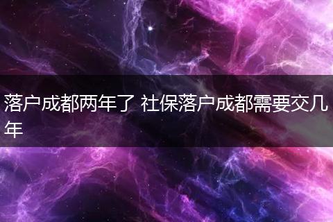 落户成都两年了 社保落户成都需要交几年