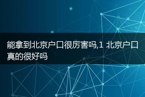 能拿到北京户口很厉害吗,1 北京户口真的很好吗