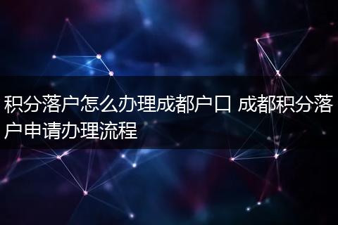 积分落户怎么办理成都户口 成都积分落户申请办理流程