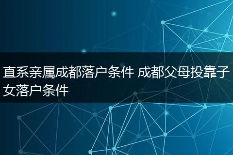 直系亲属成都落户条件 成都父母投靠子女落户条件