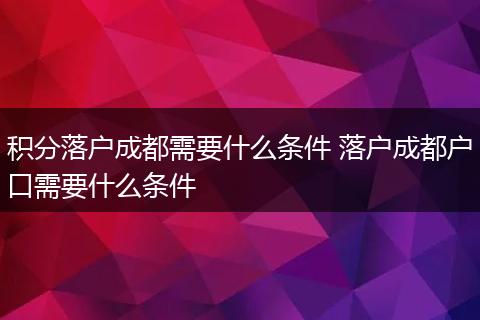 积分落户成都需要什么条件 落户成都户口需要什么条件