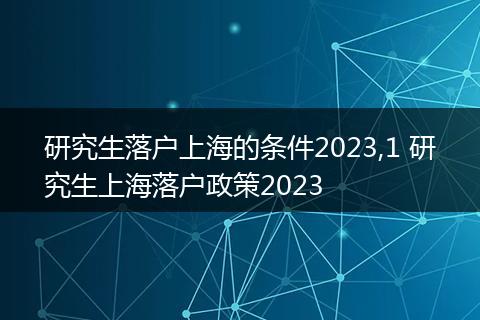 研究生落户上海的条件2023,1 研究生上海落户政策2023