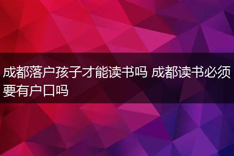 成都落户孩子才能读书吗 成都读书必须要有户口吗