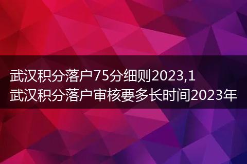 武汉积分落户75分细则2023,1 武汉积分落户审核要多长时间2023年