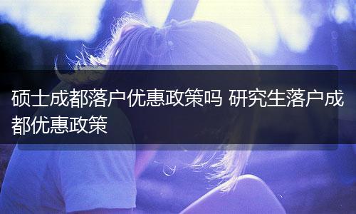 硕士成都落户优惠政策吗 研究生落户成都优惠政策