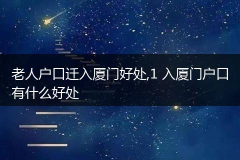 老人户口迁入厦门好处,1 入厦门户口有什么好处