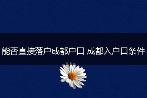 能否直接落户成都户口 成都入户口条件