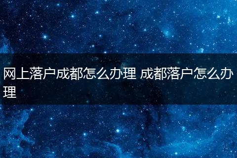 网上落户成都怎么办理 成都落户怎么办理