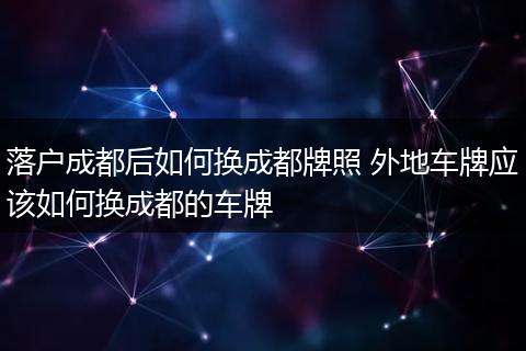 落户成都后如何换成都牌照 外地车牌应该如何换成都的车牌