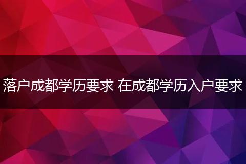落户成都学历要求 在成都学历入户要求