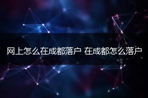 网上怎么在成都落户 在成都怎么落户