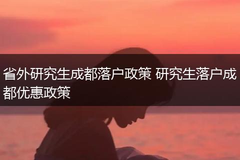 省外研究生成都落户政策 研究生落户成都优惠政策