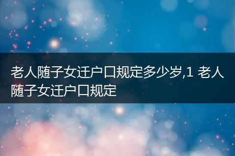 老人随子女迁户口规定多少岁,1 老人随子女迁户口规定