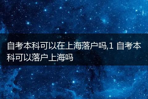 自考本科可以在上海落户吗,1 自考本科可以落户上海吗