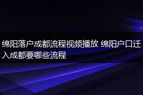 绵阳落户成都流程视频播放 绵阳户口迁入成都要哪些流程