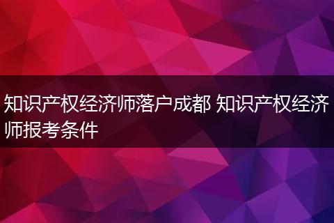知识产权经济师落户成都 知识产权经济师报考条件