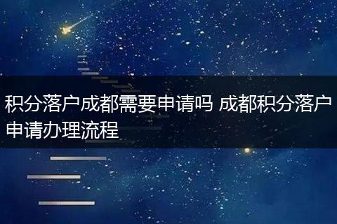 积分落户成都需要申请吗 成都积分落户申请办理流程
