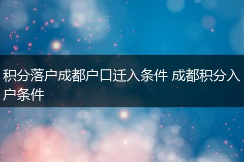 积分落户成都户口迁入条件 成都积分入户条件