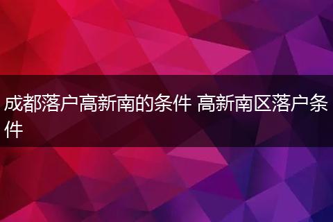 成都落户高新南的条件 高新南区落户条件