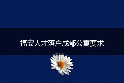 福安人才落户成都公寓要求