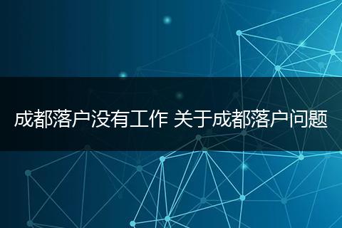成都落户没有工作 关于成都落户问题