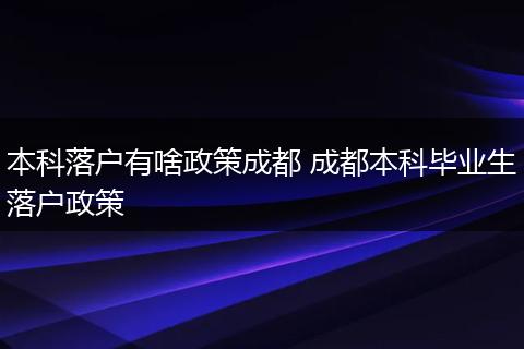 本科落户有啥政策成都 成都本科毕业生落户政策