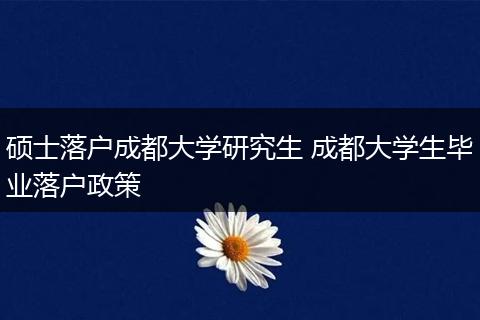 硕士落户成都大学研究生 成都大学生毕业落户政策