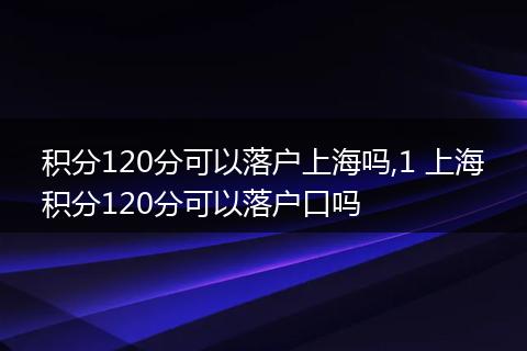 积分120分可以落户上海吗,1 上海积分120分可以落户口吗