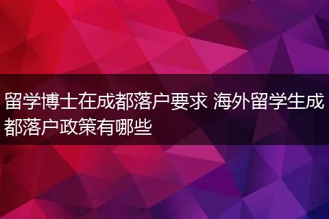留学博士在成都落户要求 海外留学生成都落户政策有哪些