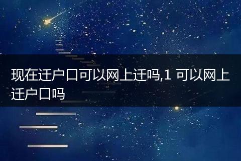 现在迁户口可以网上迁吗,1 可以网上迁户口吗