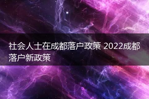 社会人士在成都落户政策 2022成都落户新政策