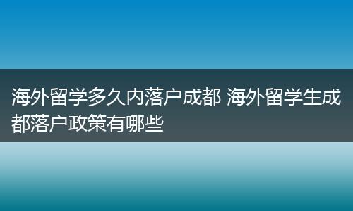 海外留学多久内落户成都 海外留学生成都落户政策有哪些