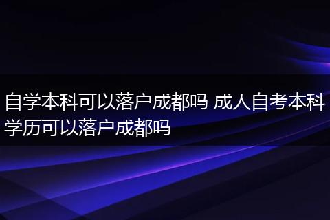 自学本科可以落户成都吗 成人自考本科学历可以落户成都吗