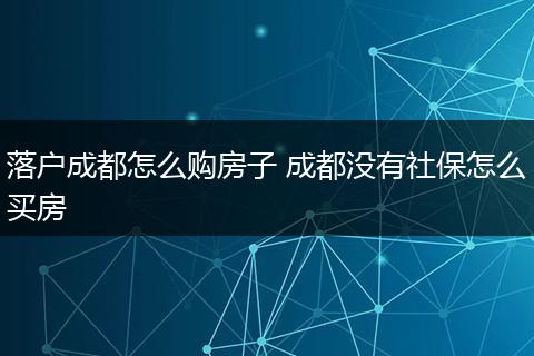 落户成都怎么购房子 成都没有社保怎么买房