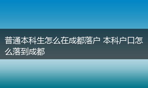 普通本科生怎么在成都落户 本科户口怎么落到成都