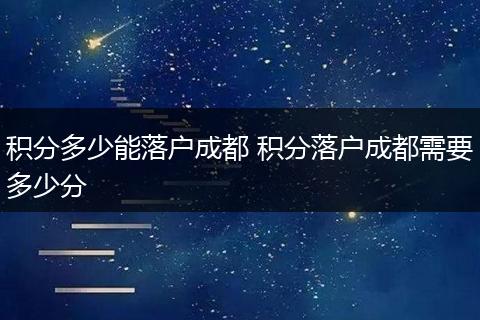 积分多少能落户成都 积分落户成都需要多少分