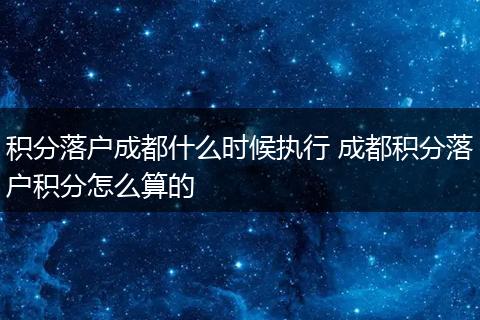 积分落户成都什么时候执行 成都积分落户积分怎么算的